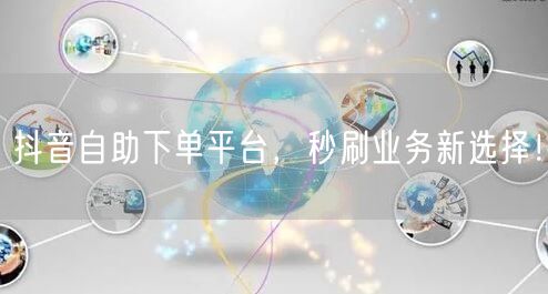 抖音自助下单平台,秒刷业务新选择!