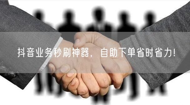 抖音业务秒刷神器,自助下单省时省力!