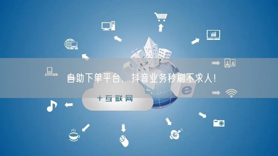自助下单平台,抖音业务秒刷不求人!