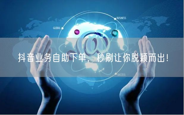 抖音业务自助下单,秒刷让你脱颖而出!