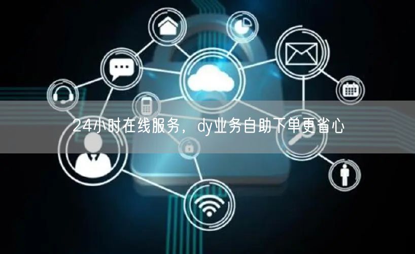 24小时在线服务，dy业务自助下单更省心