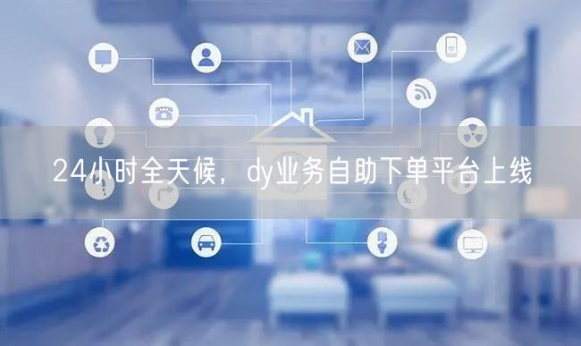 24小时全天候,dy业务自助下单平台上线