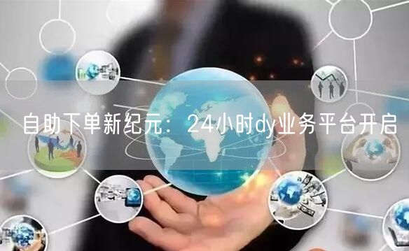 自助下单新纪元：24小时dy业务平台开启
