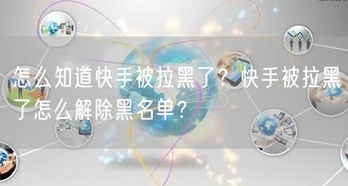 怎么知道快手被拉黑了？快手被拉黑了怎么解除黑名单？