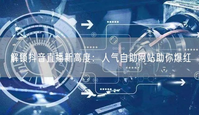 解锁抖音直播新高度：人气自助网站助你爆红