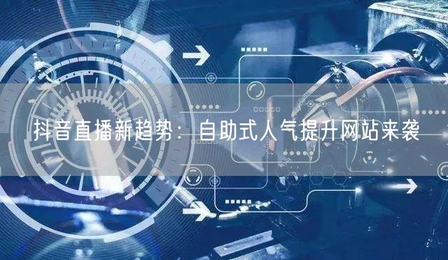 抖音直播新趋势：自助式人气提升网站来袭