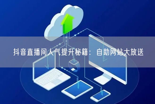 抖音直播间人气提升秘籍：自助网站大放送