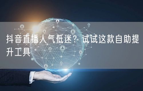 抖音直播人气低迷？试试这款自助提升工具