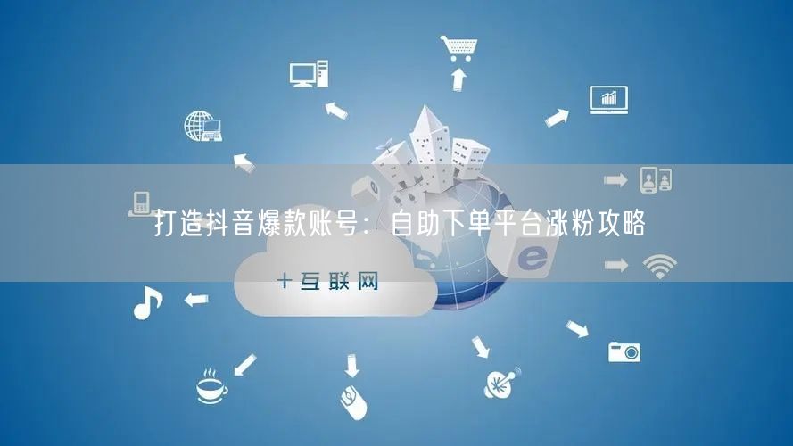 打造抖音爆款账号：自助下单平台涨粉攻略