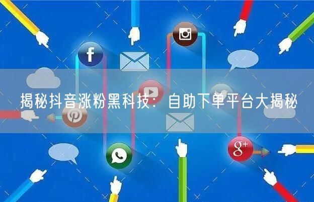揭秘抖音涨粉黑科技:自助下单平台大揭秘