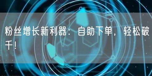 粉丝增长新利器:自助下单,轻松破千!