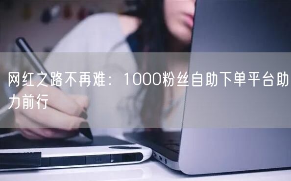 网红之路不再难:1000粉丝自助下单平台助力前行