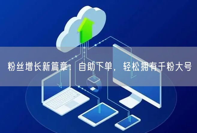 粉丝增长新篇章：自助下单，轻松拥有千粉大号