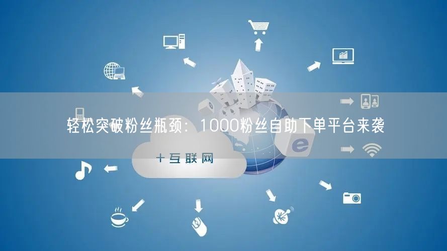 轻松突破粉丝瓶颈：1000粉丝自助下单平台来袭