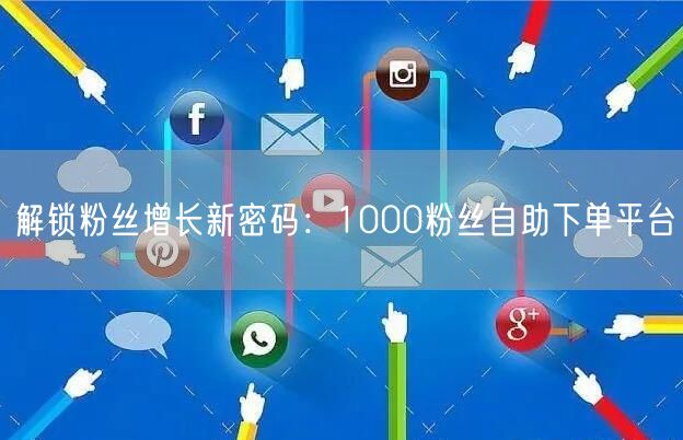 解锁粉丝增长新密码：1000粉丝自助下单平台