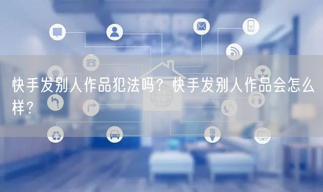 快手发别人作品犯法吗？快手发别人作品会怎么样？