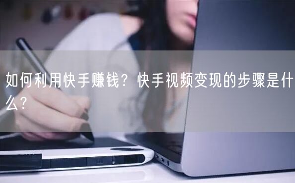 如何利用快手赚钱？快手视频变现的步骤是什么？