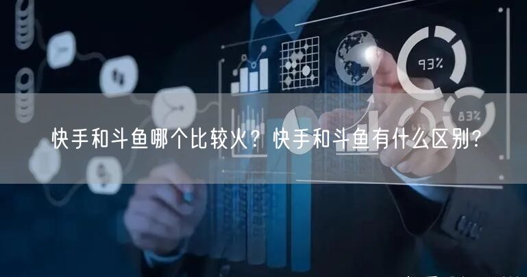 快手和斗鱼哪个比较火？快手和斗鱼有什么区别？