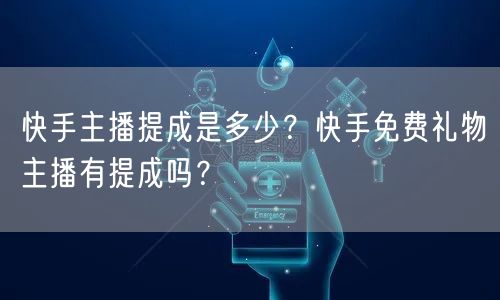 快手主播提成是多少？快手免费礼物主播有提成吗？