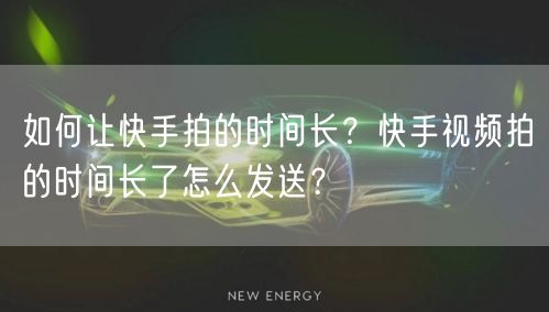 如何让快手拍的时间长？快手视频拍的时间长了怎么发送？