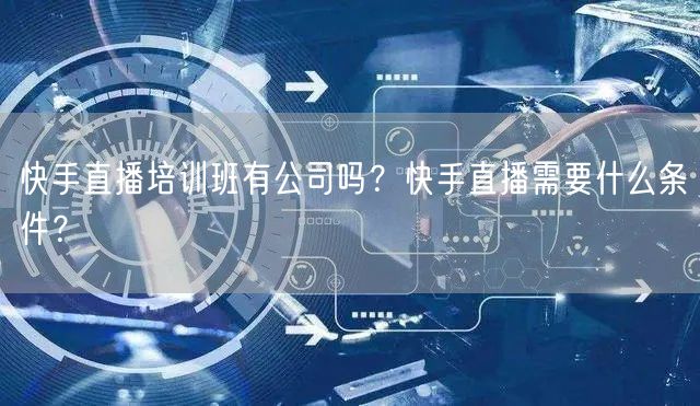 快手直播培训班有公司吗?快手直播需要什么条件?