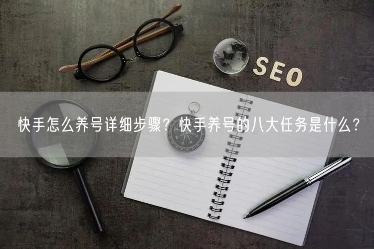 快手怎么养号详细步骤？快手养号的八大任务是什么？