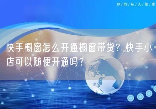 快手橱窗怎么开通橱窗带货？快手小店可以随便开通吗？