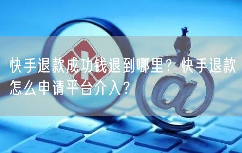 快手退款成功钱退到哪里？快手退款怎么申请平台介入？