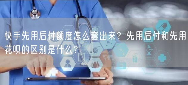 快手先用后付额度怎么套出来？先用后付和先用花呗的区别是什么？