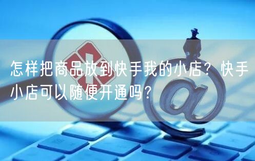 怎样把商品放到快手我的小店？快手小店可以随便开通吗？