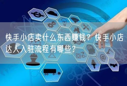快手小店卖什么东西赚钱？快手小店达人入驻流程有哪些？