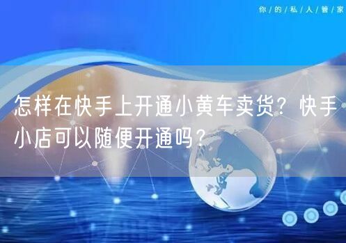怎样在快手上开通小黄车卖货？快手小店可以随便开通吗？