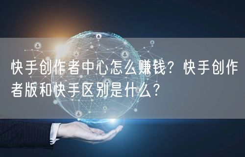 快手创作者中心怎么赚钱？快手创作者版和快手区别是什么？
