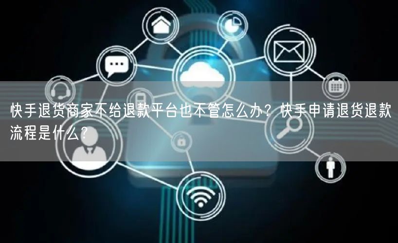 快手退货商家不给退款平台也不管怎么办？快手申请退货退款流程是什么？