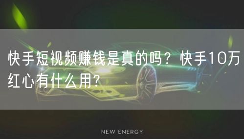 快手短视频赚钱是真的吗？快手10万红心有什么用？