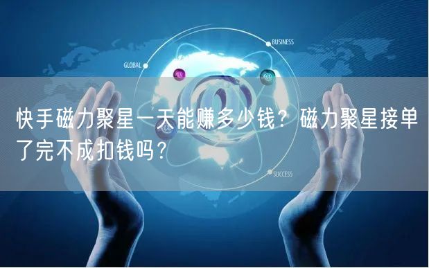 快手磁力聚星一天能赚多少钱？磁力聚星接单了完不成扣钱吗？