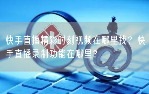 快手直播精彩时刻视频在哪里找？快手直播录制功能在哪里？