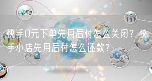 快手0元下单先用后付怎么关闭？快手小店先用后付怎么还款？