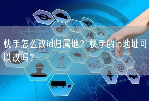 快手怎么改id归属地？快手的ip地址可以改吗？
