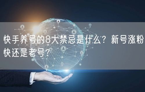 快手养号的8大禁忌是什么？新号涨粉快还是老号？