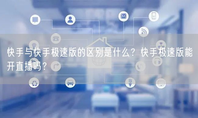 快手与快手极速版的区别是什么？快手极速版能开直播吗？