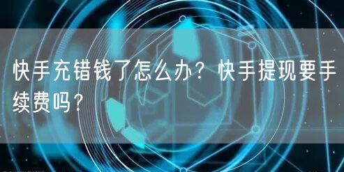 快手充错钱了怎么办？快手提现要手续费吗？