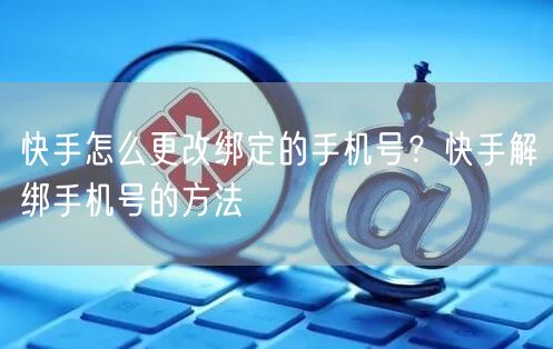 快手怎么更改绑定的手机号?快手解绑手机号的方法