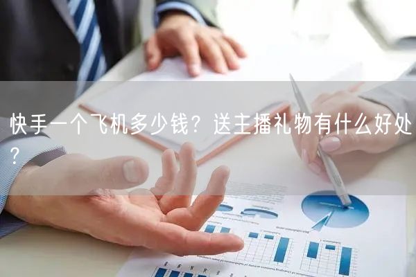 快手一个飞机多少钱?送主播礼物有什么好处?