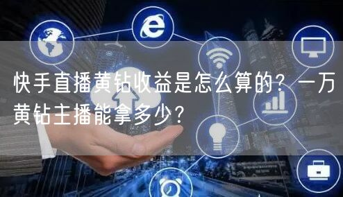 快手直播黄钻收益是怎么算的?一万黄钻主播能拿多少?