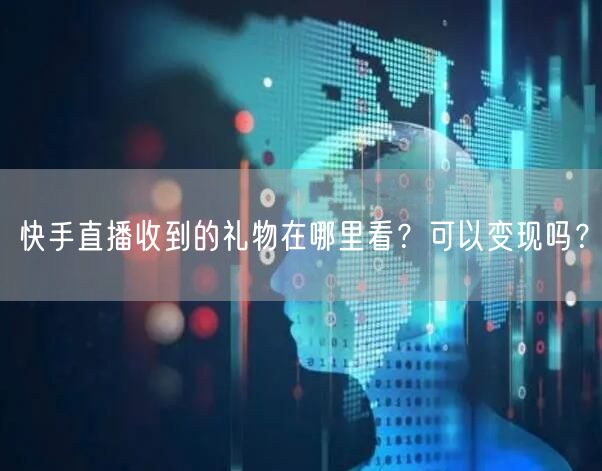 快手直播收到的礼物在哪里看?可以变现吗?