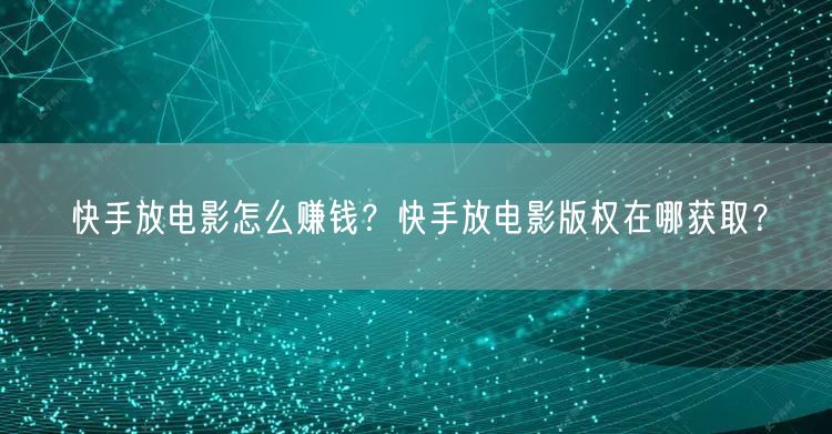 快手放电影怎么赚钱？快手放电影版权在哪获取？