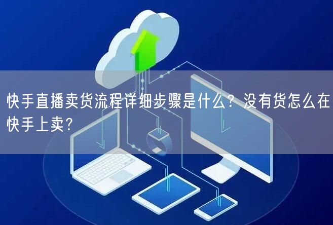 快手直播卖货流程详细步骤是什么？没有货怎么在快手上卖？