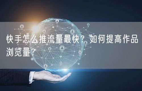 快手怎么推流量最快？如何提高作品浏览量？