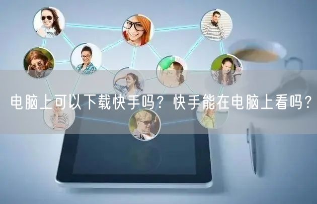 电脑上可以下载快手吗？快手能在电脑上看吗？